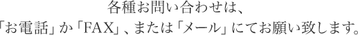 各種お問い合わせは、「お電話」か「FAX」、または「メール」にてお願い致します。