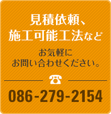 見積依頼、施工可能工法などお気軽にお問い合わせください。TEL.086-279-2154